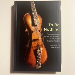 To Be Nothing: Conversations with Knut Hamre Hardanger Fiddle Master (Maurseth)